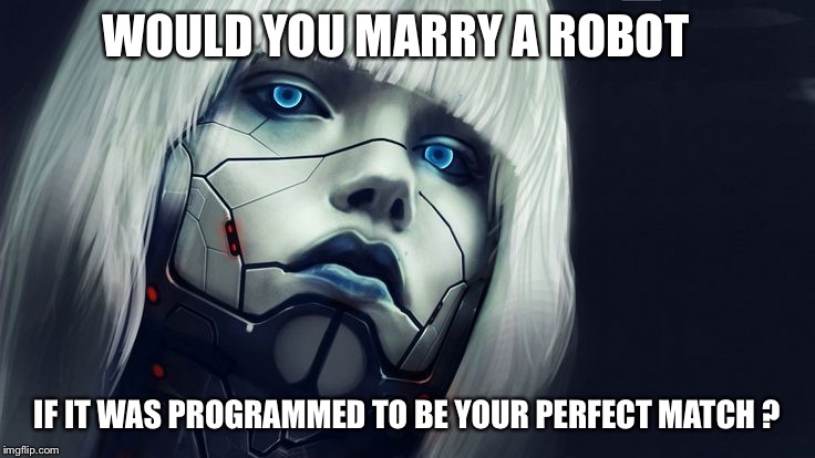 WOULD YOU MARRY A ROBOT IF IT WAS PROGRAMMED TO BE YOUR PERFECT MATCH ? | image tagged in robot girl | made w/ Imgflip meme maker