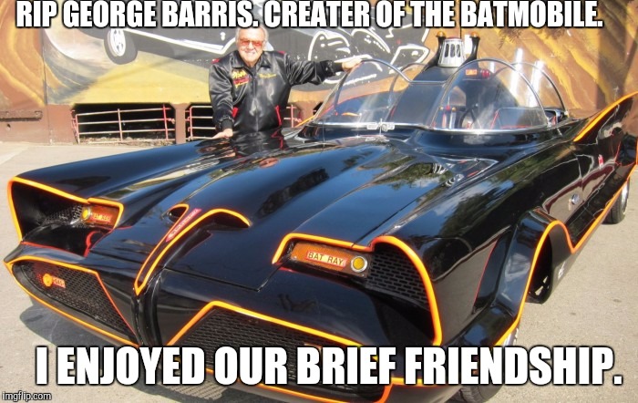 RIP George Barris | RIP GEORGE BARRIS. CREATER OF THE BATMOBILE. I ENJOYED OUR BRIEF FRIENDSHIP. | image tagged in memes | made w/ Imgflip meme maker