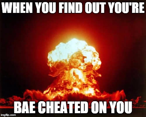 Nuclear Explosion Meme | WHEN YOU FIND OUT YOU'RE BAE CHEATED ON YOU | image tagged in memes,nuclear explosion | made w/ Imgflip meme maker