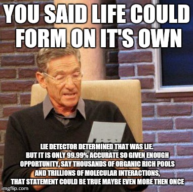 Maury Lie Detector Meme | YOU SAID LIFE COULD FORM ON IT'S OWN LIE DETECTOR DETERMINED THAT WAS LIE. BUT IT IS ONLY 99.99% ACCURATE SO GIVEN ENOUGH OPPORTUNITY, SAY T | image tagged in memes,maury lie detector | made w/ Imgflip meme maker