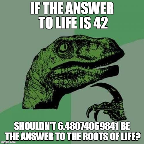 Philosoraptor | IF THE ANSWER TO LIFE IS 42 SHOULDN'T 6.48074069841 BE THE ANSWER TO THE ROOTS OF LIFE? | image tagged in memes,philosoraptor | made w/ Imgflip meme maker