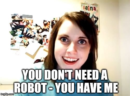 Overly Attached Girlfriend Meme | YOU DON'T NEED A ROBOT - YOU HAVE ME | image tagged in memes,overly attached girlfriend | made w/ Imgflip meme maker