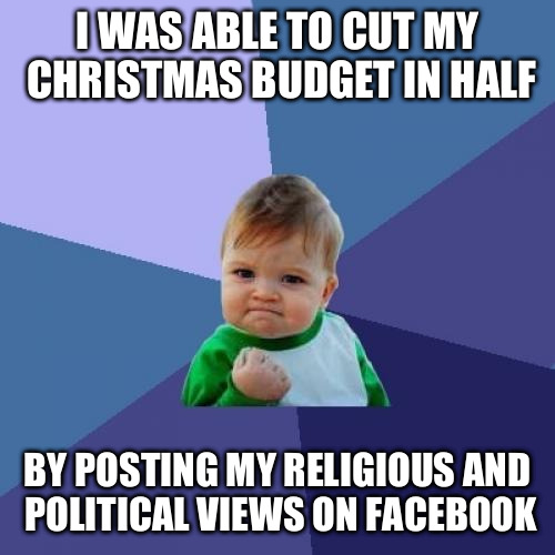 Success Kid Meme | I WAS ABLE TO CUT MY CHRISTMAS BUDGET IN HALF BY POSTING MY RELIGIOUS AND POLITICAL VIEWS ON FACEBOOK | image tagged in memes,success kid | made w/ Imgflip meme maker