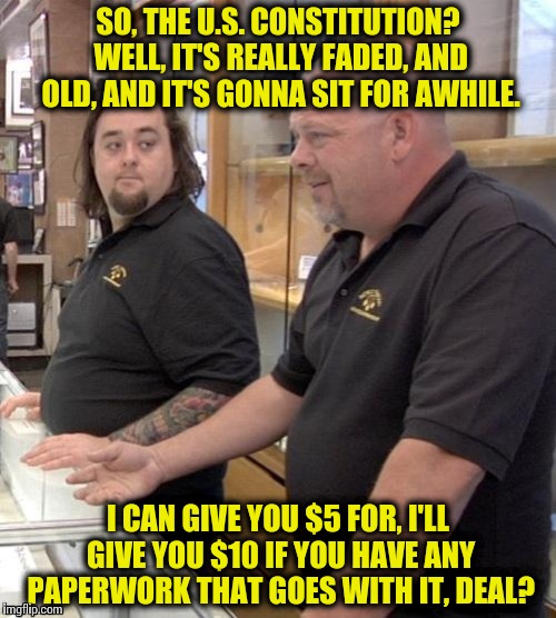 Pawn stars#1 | SO, THE U.S. CONSTITUTION? WELL, IT'S REALLY FADED, AND OLD, AND IT'S GONNA SIT FOR AWHILE. I CAN GIVE YOU $5 FOR, I'LL GIVE YOU $10 IF YOU  | image tagged in pawn stars1 | made w/ Imgflip meme maker