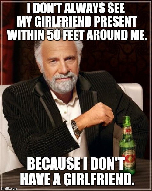 The Most Interesting Man In The World Meme | I DON'T ALWAYS SEE MY GIRLFRIEND PRESENT WITHIN 50 FEET AROUND ME. BECAUSE I DON'T HAVE A GIRLFRIEND. | image tagged in memes,the most interesting man in the world | made w/ Imgflip meme maker