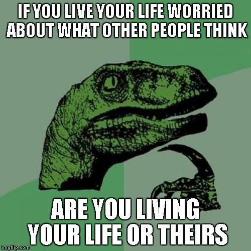 Never forget..."To thine own self be true" | IF YOU LIVE YOUR LIFE WORRIED ABOUT WHAT OTHER PEOPLE THINK ARE YOU LIVING YOUR LIFE OR THEIRS | image tagged in memes,philosoraptor | made w/ Imgflip meme maker