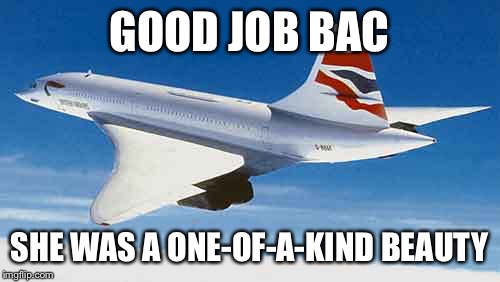 Concorde was such a beauty | GOOD JOB BAC SHE WAS A ONE-OF-A-KIND BEAUTY | image tagged in sad | made w/ Imgflip meme maker