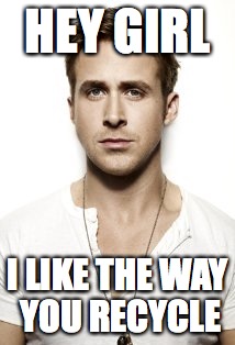 Ryan Gosling | HEY GIRL I LIKE THE WAY YOU RECYCLE | image tagged in memes,ryan gosling | made w/ Imgflip meme maker