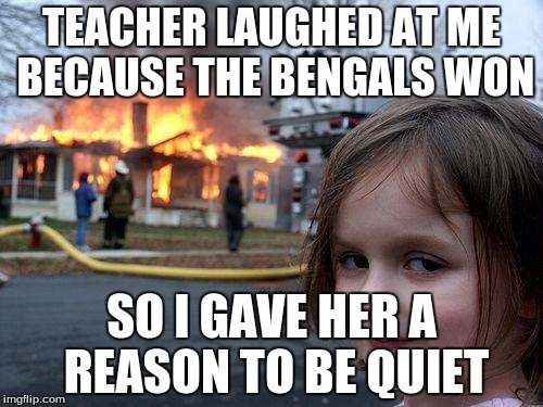 Disaster Girl | TEACHER LAUGHED AT ME BECAUSE THE BENGALS WON SO I GAVE HER A REASON TO BE QUIET | image tagged in memes,disaster girl | made w/ Imgflip meme maker