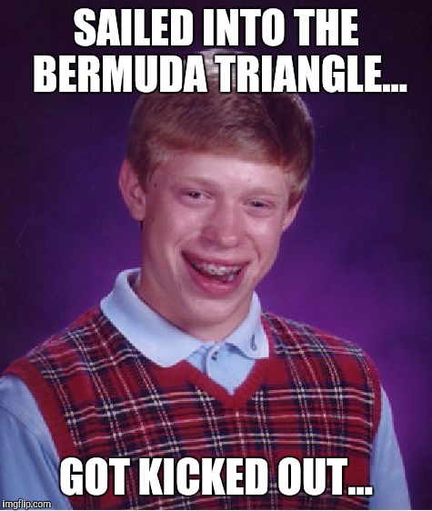 Bad Luck Brian | SAILED INTO THE BERMUDA TRIANGLE... GOT KICKED OUT... | image tagged in memes,bad luck brian | made w/ Imgflip meme maker