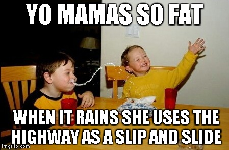 Yo Mamas So Fat | YO MAMAS SO FAT WHEN IT RAINS SHE USES THE HIGHWAY AS A SLIP AND SLIDE | image tagged in memes,yo mamas so fat | made w/ Imgflip meme maker