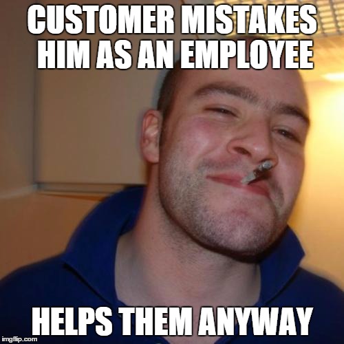 Good Guy Greg Meme | CUSTOMER MISTAKES HIM AS AN EMPLOYEE HELPS THEM ANYWAY | image tagged in memes,good guy greg | made w/ Imgflip meme maker
