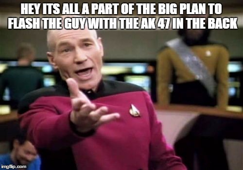 Picard Wtf Meme | HEY ITS ALL A PART OF THE BIG PLAN TO FLASH THE GUY WITH THE AK 47 IN THE BACK | image tagged in memes,picard wtf | made w/ Imgflip meme maker