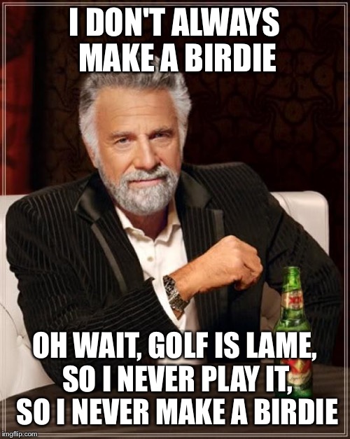 The Most Interesting Man In The World Meme | I DON'T ALWAYS MAKE A BIRDIE OH WAIT, GOLF IS LAME, SO I NEVER PLAY IT, SO I NEVER MAKE A BIRDIE | image tagged in memes,the most interesting man in the world | made w/ Imgflip meme maker