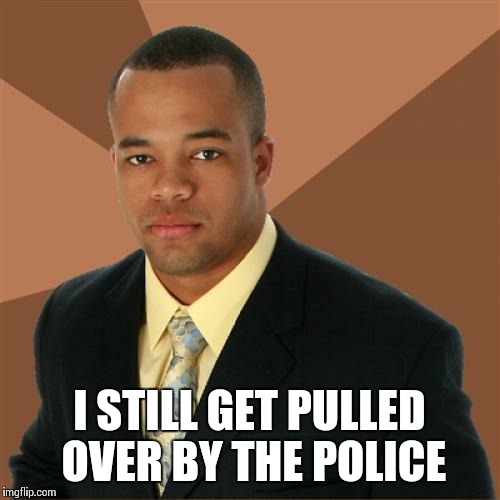 Successful Black Man | I STILL GET PULLED OVER BY THE POLICE | image tagged in memes,successful black man | made w/ Imgflip meme maker