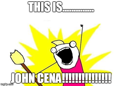 X All The Y | THIS IS.............. JOHN CENA!!!!!!!!!!!!!!! | image tagged in memes,x all the y | made w/ Imgflip meme maker