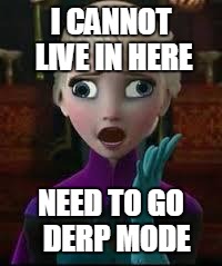 Elsa derped out on drugs | I CANNOT LIVE IN HERE NEED TO GO 
DERP MODE | image tagged in elsa derped out on drugs | made w/ Imgflip meme maker