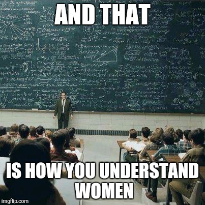 School | AND THAT IS HOW YOU UNDERSTAND WOMEN | image tagged in school | made w/ Imgflip meme maker