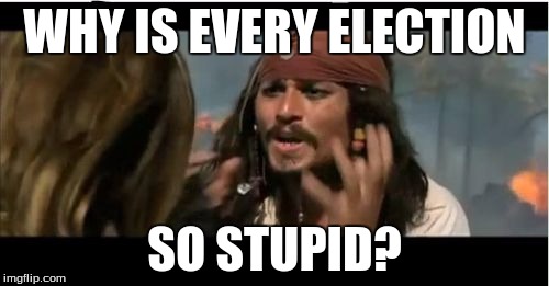 Why Is The Rum Gone | WHY IS EVERY ELECTION SO STUPID? | image tagged in memes,why is the rum gone | made w/ Imgflip meme maker