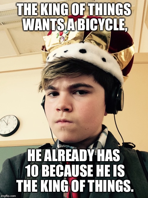 The King of Things  | THE KING OF THINGS WANTS A BICYCLE, HE ALREADY HAS 10 BECAUSE HE IS THE KING OF THINGS. | image tagged in the king of things  | made w/ Imgflip meme maker