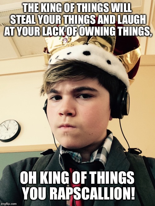 The King of Things  | THE KING OF THINGS WILL STEAL YOUR THINGS AND LAUGH AT YOUR LACK OF OWNING THINGS, OH KING OF THINGS YOU RAPSCALLION! | image tagged in the king of things  | made w/ Imgflip meme maker