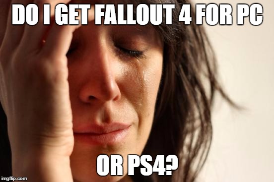 First World Problems | DO I GET FALLOUT 4 FOR PC OR PS4? | image tagged in memes,first world problems | made w/ Imgflip meme maker