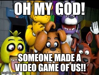 OH MY GOD! SOMEONE MADE A VIDEO GAME OF US!! | image tagged in fnaf funny | made w/ Imgflip meme maker