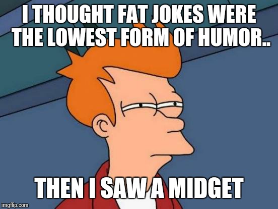 Futurama Fry | I THOUGHT FAT JOKES WERE THE LOWEST FORM OF HUMOR.. THEN I SAW A MIDGET | image tagged in memes,futurama fry | made w/ Imgflip meme maker