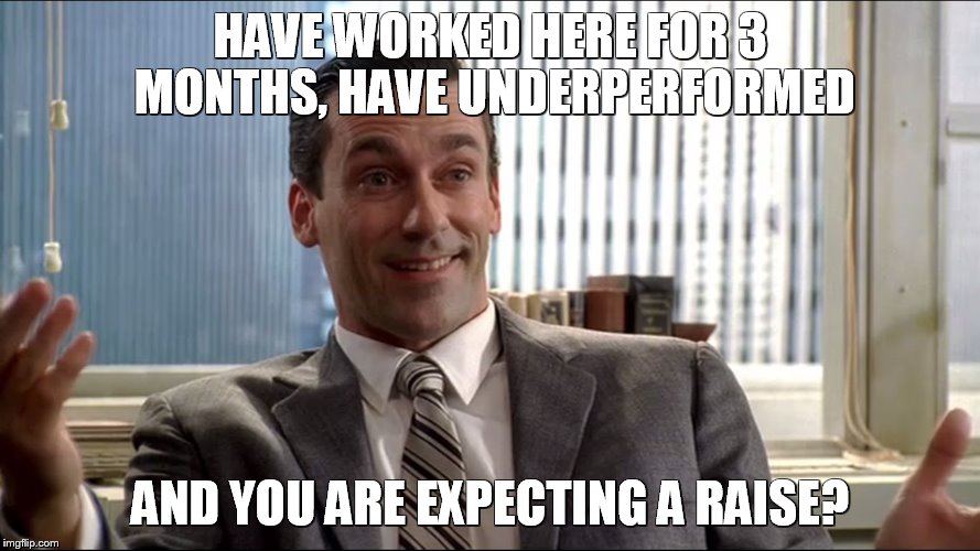 Realistic Draper | HAVE WORKED HERE FOR 3 MONTHS, HAVE UNDERPERFORMED AND YOU ARE EXPECTING A RAISE? | image tagged in realistic draper | made w/ Imgflip meme maker