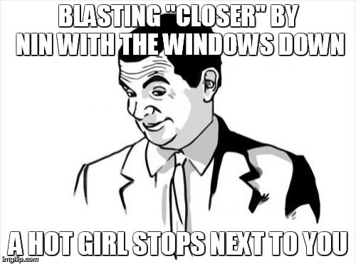 If You Know What I Mean Bean | BLASTING "CLOSER" BY NIN WITH THE WINDOWS DOWN A HOT GIRL STOPS NEXT TO YOU | image tagged in memes,if you know what i mean bean | made w/ Imgflip meme maker