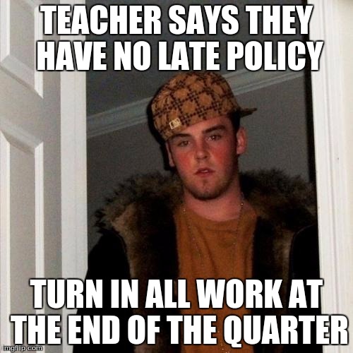 Scumbag Steve Meme | TEACHER SAYS THEY HAVE NO LATE POLICY TURN IN ALL WORK AT THE END OF THE QUARTER | image tagged in memes,scumbag steve | made w/ Imgflip meme maker