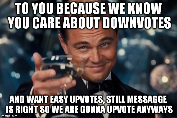 Leonardo Dicaprio Cheers Meme | TO YOU BECAUSE WE KNOW YOU CARE ABOUT DOWNVOTES AND WANT EASY UPVOTES, STILL MESSAGGE IS RIGHT SO WE ARE GONNA UPVOTE ANYWAYS | image tagged in memes,leonardo dicaprio cheers | made w/ Imgflip meme maker