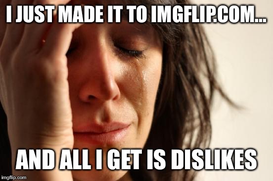 First World Problems Meme | I JUST MADE IT TO IMGFLIP.COM... AND ALL I GET IS DISLIKES | image tagged in memes,first world problems | made w/ Imgflip meme maker
