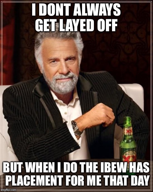 The Most Interesting Man In The World | I DONT ALWAYS GET LAYED OFF BUT WHEN I DO THE IBEW HAS PLACEMENT FOR ME THAT DAY | image tagged in memes,the most interesting man in the world | made w/ Imgflip meme maker