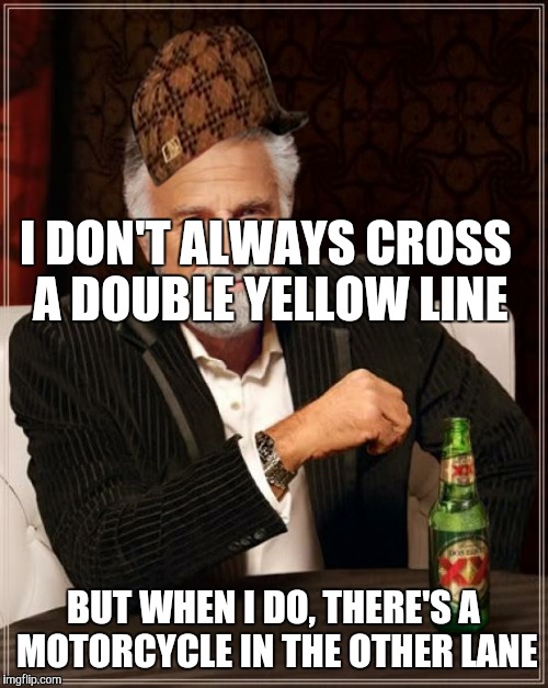 The Most Interesting Man In The World | I DON'T ALWAYS CROSS A DOUBLE YELLOW LINE BUT WHEN I DO, THERE'S A MOTORCYCLE IN THE OTHER LANE | image tagged in memes,the most interesting man in the world,scumbag | made w/ Imgflip meme maker