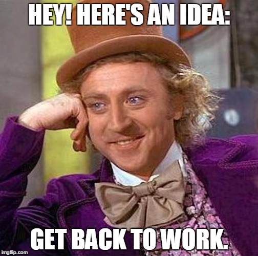 Creepy Condescending Wonka Meme | HEY! HERE'S AN IDEA: GET BACK TO WORK. | image tagged in memes,creepy condescending wonka | made w/ Imgflip meme maker