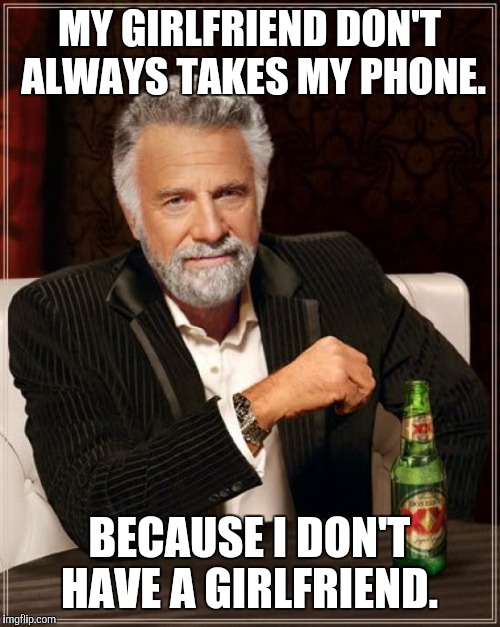 The Most Interesting Man In The World Meme | MY GIRLFRIEND DON'T ALWAYS TAKES MY PHONE. BECAUSE I DON'T HAVE A GIRLFRIEND. | image tagged in memes,the most interesting man in the world | made w/ Imgflip meme maker