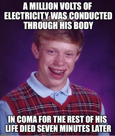 It was time for him to go | A MILLION VOLTS OF ELECTRICITY WAS CONDUCTED THROUGH HIS BODY IN COMA FOR THE REST OF HIS LIFE DIED SEVEN MINUTES LATER | image tagged in memes,bad luck brian | made w/ Imgflip meme maker