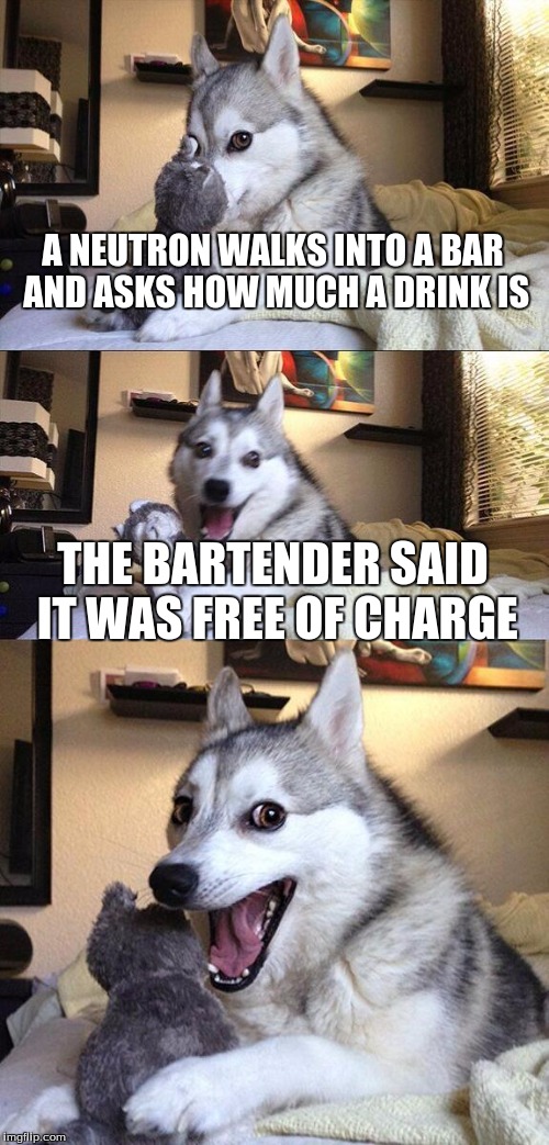 Bad Pun Dog Meme | A NEUTRON WALKS INTO A BAR AND ASKS HOW MUCH A DRINK IS THE BARTENDER SAID IT WAS FREE OF CHARGE | image tagged in memes,bad pun dog | made w/ Imgflip meme maker