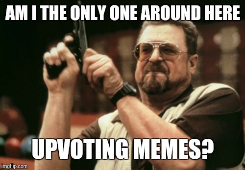 I See A Lot of Downvotes Lately | AM I THE ONLY ONE AROUND HERE UPVOTING MEMES? | image tagged in memes,am i the only one around here | made w/ Imgflip meme maker