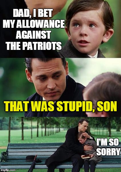 some ppl never learn | DAD, I BET MY ALLOWANCE AGAINST THE PATRIOTS THAT WAS STUPID, SON I'M SO SORRY | image tagged in memes,finding neverland | made w/ Imgflip meme maker