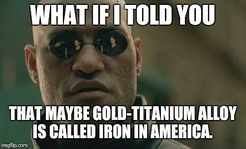 Comment | WHAT IF I TOLD YOU THAT MAYBE GOLD-TITANIUM ALLOY IS CALLED IRON IN AMERICA. | image tagged in memes,matrix morpheus | made w/ Imgflip meme maker