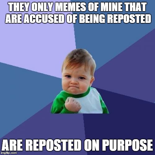 Success Kid Meme | THEY ONLY MEMES OF MINE THAT ARE ACCUSED OF BEING REPOSTED ARE REPOSTED ON PURPOSE | image tagged in memes,success kid | made w/ Imgflip meme maker