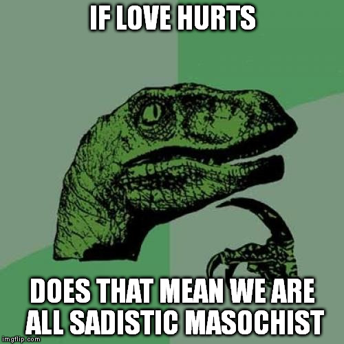 Philosoraptor Meme | IF LOVE HURTS DOES THAT MEAN WE ARE ALL SADISTIC MASOCHIST | image tagged in memes,philosoraptor | made w/ Imgflip meme maker