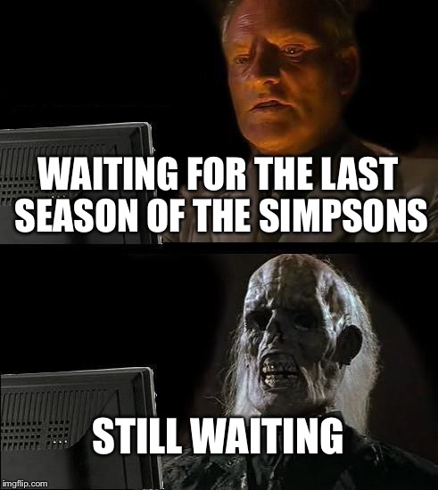 I'll Just Wait Here Meme | WAITING FOR THE LAST SEASON OF THE SIMPSONS STILL WAITING | image tagged in memes,ill just wait here | made w/ Imgflip meme maker