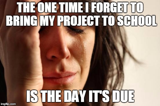 First World Problems | THE ONE TIME I FORGET TO BRING MY PROJECT TO SCHOOL IS THE DAY IT'S DUE | image tagged in memes,first world problems | made w/ Imgflip meme maker