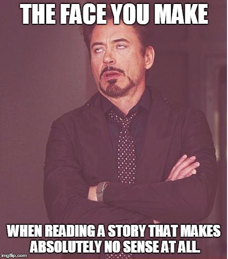 Face You Make Robert Downey Jr Meme | THE FACE YOU MAKE WHEN READING A STORY THAT MAKES ABSOLUTELY NO SENSE AT ALL. | image tagged in memes,face you make robert downey jr | made w/ Imgflip meme maker