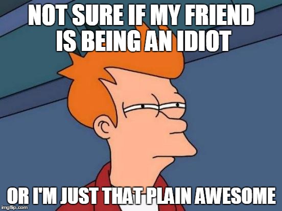 Futurama Fry Meme | NOT SURE IF MY FRIEND IS BEING AN IDIOT OR I'M JUST THAT PLAIN AWESOME | image tagged in memes,futurama fry | made w/ Imgflip meme maker