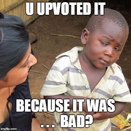 Third World Skeptical Kid Meme | U UPVOTED IT BECAUSE IT WAS . . .  BAD? | image tagged in memes,third world skeptical kid | made w/ Imgflip meme maker