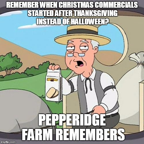 Pepperidge Farm Remembers | REMEMBER WHEN CHRISTMAS COMMERCIALS STARTED AFTER THANKSGIVING INSTEAD OF HALLOWEEN? PEPPERIDGE FARM REMEMBERS | image tagged in memes,pepperidge farm remembers | made w/ Imgflip meme maker